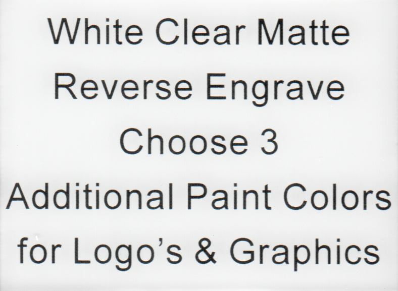 White Clear Matte Reverse Engrave Choose 3 Additional Paint Colors for Logo's and Graphics